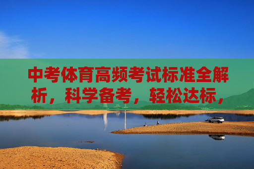 中考体育高频考试标准全解析,科学备考,轻松达标,中考体育高频考试标准全解析,科学备考轻松达标 中考体育高频考试标准全解析,科学备考,轻松达标,中考体育高频考试标准全解析,科学备考轻松达标