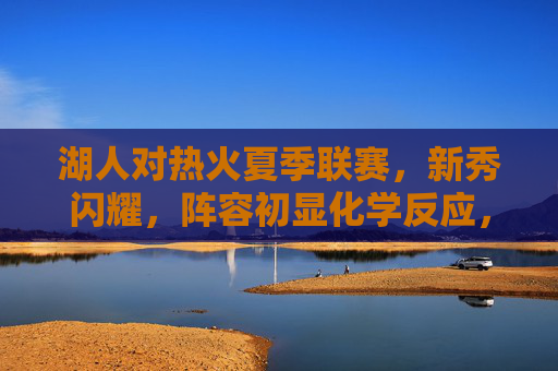 湖人对热火夏季联赛,新秀闪耀,阵容初显化学反应,湖人对热火夏季联赛,新秀闪耀阵容初显化学反应 湖人对热火夏季联赛,新秀闪耀,阵容初显化学反应,湖人对热火夏季联赛,新秀闪耀阵容初显化学反应