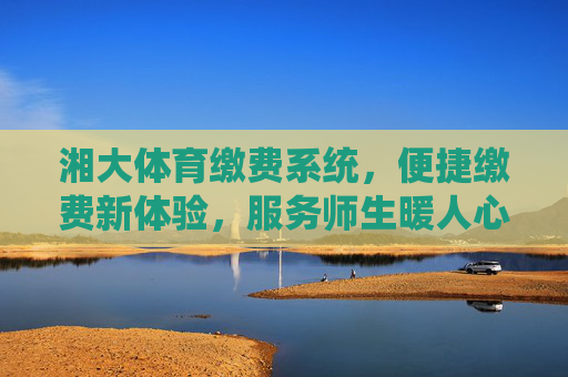 湘大体育缴费系统,便捷缴费新体验,服务师生暖人心,湘大体育缴费系统,便捷缴费暖师生 湘大体育缴费系统,便捷缴费新体验,服务师生暖人心,湘大体育缴费系统,便捷缴费暖师生