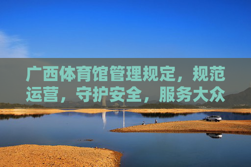 广西体育馆管理规定,规范运营,守护安全,服务大众,广西体育馆管理规定,规范运营 守护安全 服务大众 广西体育馆管理规定,规范运营,守护安全,服务大众,广西体育馆管理规定,规范运营 守护安全 服务大众
