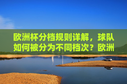欧洲杯分档规则详解,球队如何被分为不同档次?欧洲杯球队分档规则详解 欧洲杯分档规则详解,球队如何被分为不同档次?欧洲杯球队分档规则详解