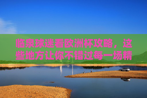 临泉球迷看欧洲杯攻略,这些地方让你不错过每一场精彩!临泉球迷欧洲杯攻略,不错过每一场精彩 临泉球迷看欧洲杯攻略,这些地方让你不错过每一场精彩!临泉球迷欧洲杯攻略,不错过每一场精彩