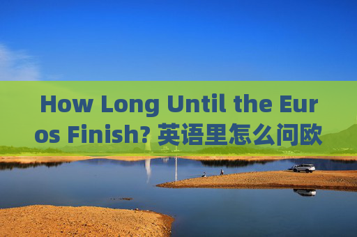 How Long Until the Euros Finish? 英语里怎么问欧洲杯还要多久打完?How Long Until the Euros Finish? How Long Until the Euros Finish? 英语里怎么问欧洲杯还要多久打完?How Long Until the Euros Finish?