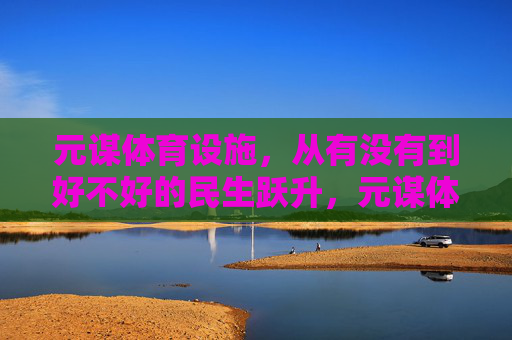 元谋体育设施,从有没有到好不好的民生跃升,元谋体育设施,从有没有到好不好的民生跃升 元谋体育设施,从有没有到好不好的民生跃升,元谋体育设施,从有没有到好不好的民生跃升