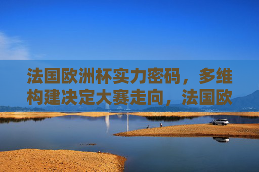 法国欧洲杯实力密码,多维构建决定大赛走向,法国欧洲杯,多维构建实力密码,决定大赛走向 法国欧洲杯实力密码,多维构建决定大赛走向,法国欧洲杯,多维构建实力密码,决定大赛走向