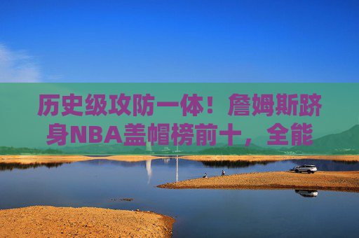 历史级攻防一体!詹姆斯跻身NBA盖帽榜前十,全能王传奇再添注脚,历史级攻防一体!詹姆斯跻身NBA盖帽榜前十,全能王传奇再添注脚 历史级攻防一体!詹姆斯跻身NBA盖帽榜前十,全能王传奇再添注脚,历史级攻防一体!詹姆斯跻身NBA盖帽榜前十,全能王传奇再添注脚
