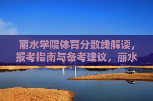 丽水学院体育分数线解读,报考指南与备考建议,丽水学院体育分数线解读、报考指南与备考建议 丽水学院体育分数线解读,报考指南与备考建议,丽水学院体育分数线解读、报考指南与备考建议