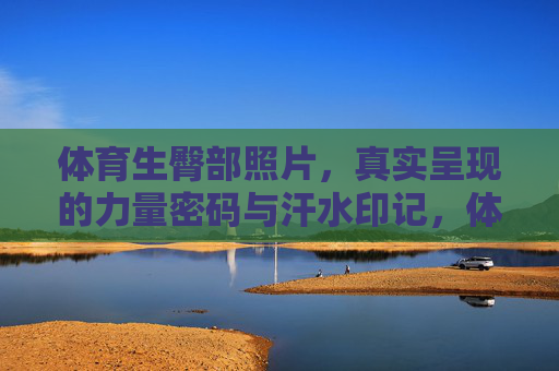 体育生臀部照片，真实呈现的力量密码与汗水印记，体育生臀部的力量密码与汗水印记