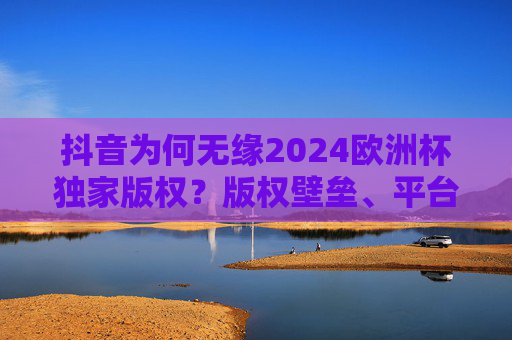 抖音为何无缘2024欧洲杯独家版权?版权壁垒、平台博弈与体育内容生态的深层次解析,抖音失守2024欧洲杯独家版权,版权壁垒、平台博弈与体育内容生态的深层透视 抖音为何无缘2024欧洲杯独家版权?版权壁垒、平台博弈与体育内容生态的深层次解析,抖音失守2024欧洲杯独家版权,版权壁垒、平台博弈与体育内容生态的深层透视