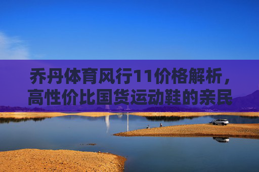 乔丹体育风行11价格解析,高性价比国货运动鞋的亲民之选,乔丹风行11价格解析,高性价比国货运动鞋亲民之选 乔丹体育风行11价格解析,高性价比国货运动鞋的亲民之选,乔丹风行11价格解析,高性价比国货运动鞋亲民之选