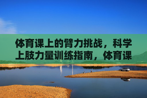体育课上的臂力挑战,科学上肢力量训练指南,体育课臂力挑战,科学上肢力量训练指南 体育课上的臂力挑战,科学上肢力量训练指南,体育课臂力挑战,科学上肢力量训练指南
