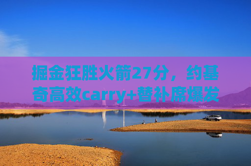 掘金狂胜火箭27分,约基奇高效carry+替补席爆发,主场碾压式胜利,约基奇高效carry替补爆发 掘金主场狂胜火箭27分 掘金狂胜火箭27分,约基奇高效carry+替补席爆发,主场碾压式胜利,约基奇高效carry替补爆发 掘金主场狂胜火箭27分