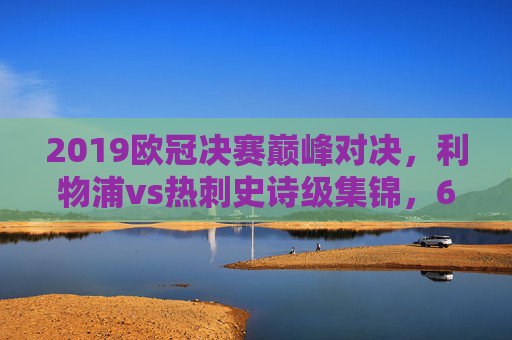 2019欧冠决赛巅峰对决,利物浦vs热刺史诗级集锦,6-5点球决胜载入史册,2019欧冠决赛巅峰史诗,利物浦6-5点球决胜热刺 2019欧冠决赛巅峰对决,利物浦vs热刺史诗级集锦,6-5点球决胜载入史册,2019欧冠决赛巅峰史诗,利物浦6-5点球决胜热刺