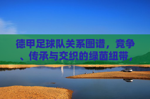 德甲足球队关系图谱,竞争、传承与交织的绿茵纽带,德甲球队关系图谱,竞争、传承交织的绿茵纽带 德甲足球队关系图谱,竞争、传承与交织的绿茵纽带,德甲球队关系图谱,竞争、传承交织的绿茵纽带