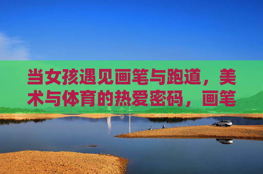 当女孩遇见画笔与跑道,美术与体育的热爱密码,画笔与跑道,女孩的美术体育热爱密码 当女孩遇见画笔与跑道,美术与体育的热爱密码,画笔与跑道,女孩的美术体育热爱密码
