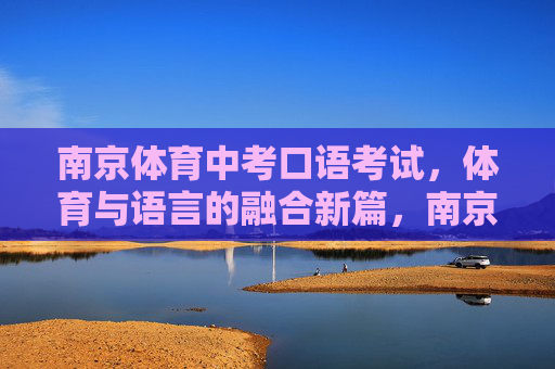 南京体育中考口语考试,体育与语言的融合新篇,南京体育中考口语考试,体语融合新篇 南京体育中考口语考试,体育与语言的融合新篇,南京体育中考口语考试,体语融合新篇