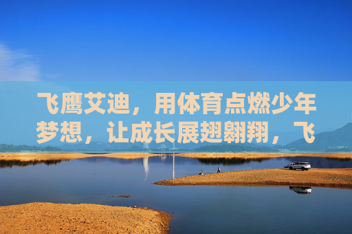飞鹰艾迪,用体育点燃少年梦想,让成长展翅翱翔,飞鹰艾迪,体育点燃少年梦,成长展翅翱翔 飞鹰艾迪,用体育点燃少年梦想,让成长展翅翱翔,飞鹰艾迪,体育点燃少年梦,成长展翅翱翔