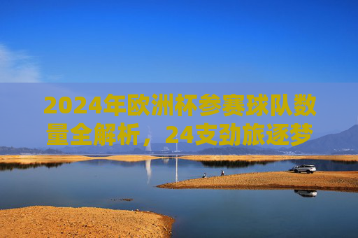 2024年欧洲杯参赛球队数量全解析,24支劲旅逐梦欧洲之巅,2024欧洲杯,24队全解析,逐梦欧洲之巅 2024年欧洲杯参赛球队数量全解析,24支劲旅逐梦欧洲之巅,2024欧洲杯,24队全解析,逐梦欧洲之巅