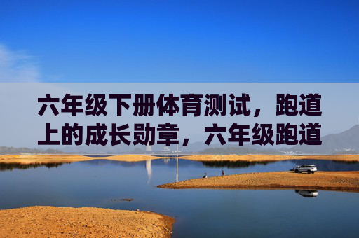 六年级下册体育测试，跑道上的成长勋章，六年级跑道上的成长勋章