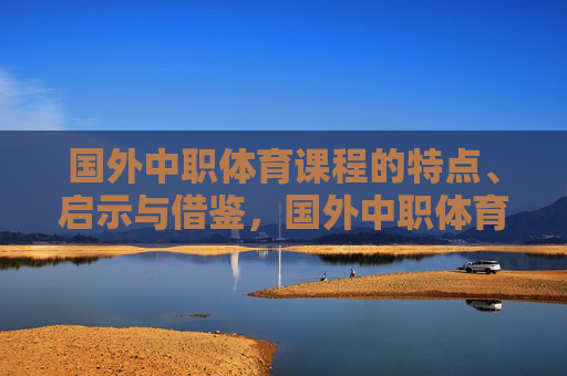 国外中职体育课程的特点、启示与借鉴,国外中职体育课程的特点、启示与借鉴 国外中职体育课程的特点、启示与借鉴,国外中职体育课程的特点、启示与借鉴