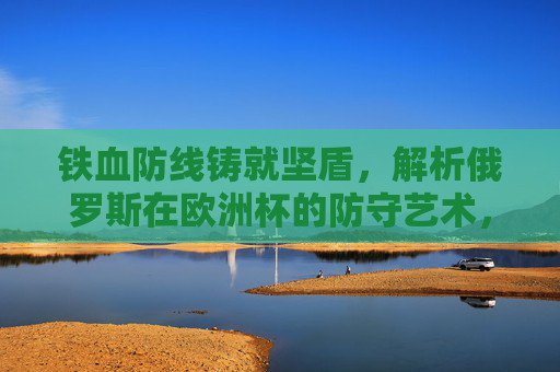 铁血防线铸就坚盾,解析俄罗斯在欧洲杯的防守艺术,俄罗斯欧洲杯,铁血防线铸就防守艺术坚盾 铁血防线铸就坚盾,解析俄罗斯在欧洲杯的防守艺术,俄罗斯欧洲杯,铁血防线铸就防守艺术坚盾