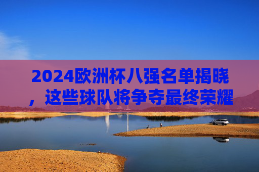 2024欧洲杯八强名单揭晓,这些球队将争夺最终荣耀,2024欧洲杯八强名单揭晓 争冠荣耀在望 2024欧洲杯八强名单揭晓,这些球队将争夺最终荣耀,2024欧洲杯八强名单揭晓 争冠荣耀在望