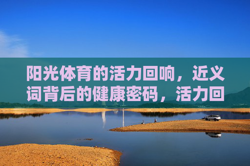 阳光体育的活力回响,近义词背后的健康密码,活力回响,阳光体育的健康密码 阳光体育的活力回响,近义词背后的健康密码,活力回响,阳光体育的健康密码