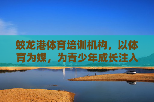 蛟龙港体育培训机构,以体育为媒,为青少年成长注入动力,体育为媒,青少年成长的动力引擎 蛟龙港体育培训机构,以体育为媒,为青少年成长注入动力,体育为媒,青少年成长的动力引擎