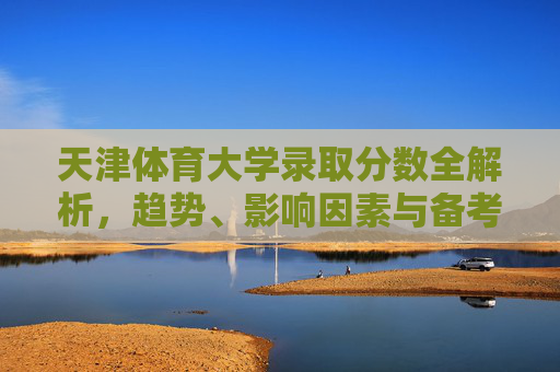 天津体育大学录取分数全解析,趋势、影响因素与备考指南,天津体育大学录取分数全解析 天津体育大学录取分数全解析,趋势、影响因素与备考指南,天津体育大学录取分数全解析