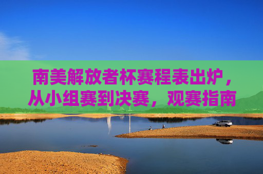 南美解放者杯赛程表出炉,从小组赛到决赛,观赛指南全解析,南美解放者杯赛程出炉,小组赛至决赛观赛指南全解析 南美解放者杯赛程表出炉,从小组赛到决赛,观赛指南全解析,南美解放者杯赛程出炉,小组赛至决赛观赛指南全解析