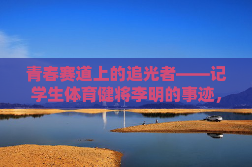 青春赛道上的追光者——记学生体育健将李明的事迹,李明,青春赛道上的体育追光者 青春赛道上的追光者——记学生体育健将李明的事迹,李明,青春赛道上的体育追光者