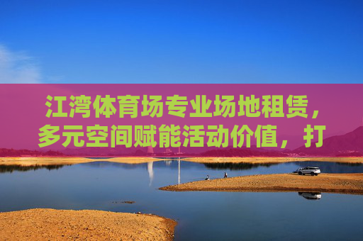江湾体育场专业场地租赁，多元空间赋能活动价值，打造城市活力新地标，江湾体育场专业场地租赁，多元空间赋能活动价值，打造城市活力新地标