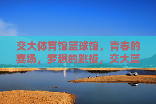 交大体育馆篮球馆,青春的赛场,梦想的跳板,交大篮球馆,青春赛场,梦想跳板 交大体育馆篮球馆,青春的赛场,梦想的跳板,交大篮球馆,青春赛场,梦想跳板