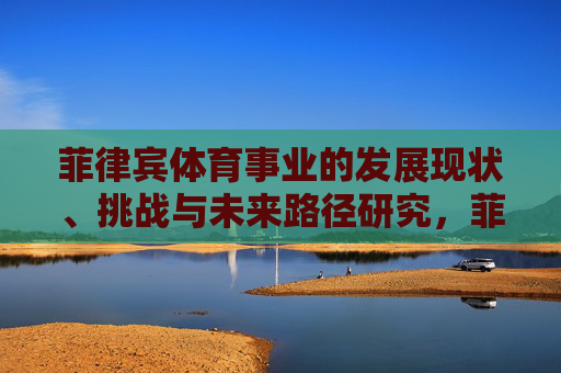 菲律宾体育事业的发展现状、挑战与未来路径研究,菲律宾体育事业的发展现状、挑战与未来路径研究 菲律宾体育事业的发展现状、挑战与未来路径研究,菲律宾体育事业的发展现状、挑战与未来路径研究