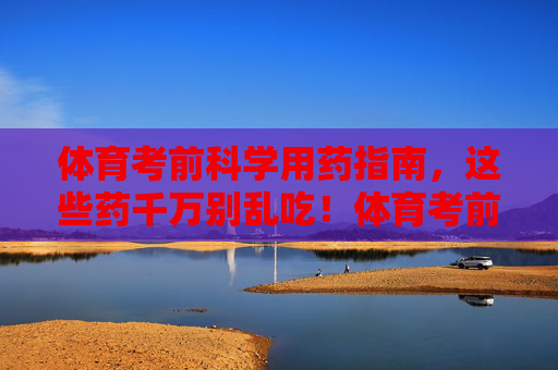体育考前科学用药指南,这些药千万别乱吃!体育考前科学用药指南,这些药千万别乱吃! 体育考前科学用药指南,这些药千万别乱吃!体育考前科学用药指南,这些药千万别乱吃!