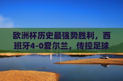 欧洲杯历史最强势胜利,西班牙4-0爱尔兰,传控足球的巅峰统治,欧洲杯历史最强势胜利,西班牙4-0爱尔兰,传控足球巅峰统治 欧洲杯历史最强势胜利,西班牙4-0爱尔兰,传控足球的巅峰统治,欧洲杯历史最强势胜利,西班牙4-0爱尔兰,传控足球巅峰统治