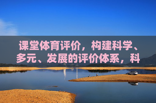 课堂体育评价,构建科学、多元、发展的评价体系,科学多元发展,课堂体育评价体系的构建 课堂体育评价,构建科学、多元、发展的评价体系,科学多元发展,课堂体育评价体系的构建