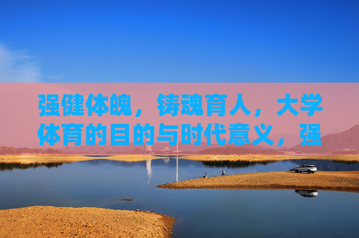 强健体魄,铸魂育人,大学体育的目的与时代意义,强健体魄铸魂育人,大学体育的时代使命与价值 强健体魄,铸魂育人,大学体育的目的与时代意义,强健体魄铸魂育人,大学体育的时代使命与价值