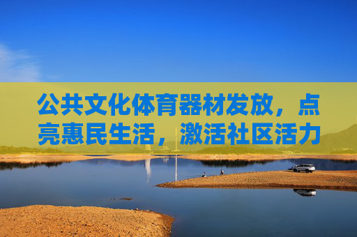 公共文化体育器材发放,点亮惠民生活,激活社区活力,公共文化体育器材发放点亮惠民生活激活社区活力 公共文化体育器材发放,点亮惠民生活,激活社区活力,公共文化体育器材发放点亮惠民生活激活社区活力