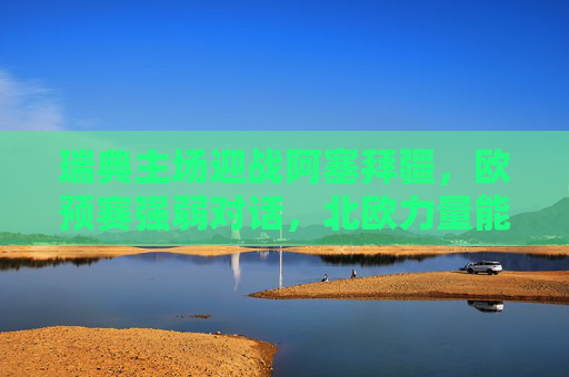瑞典主场迎战阿塞拜疆,欧预赛强弱对话,北欧力量能否轻松破局?瑞典主场战阿塞拜疆,欧预赛强弱对话,北欧力量能否破局? 瑞典主场迎战阿塞拜疆,欧预赛强弱对话,北欧力量能否轻松破局?瑞典主场战阿塞拜疆,欧预赛强弱对话,北欧力量能否破局?