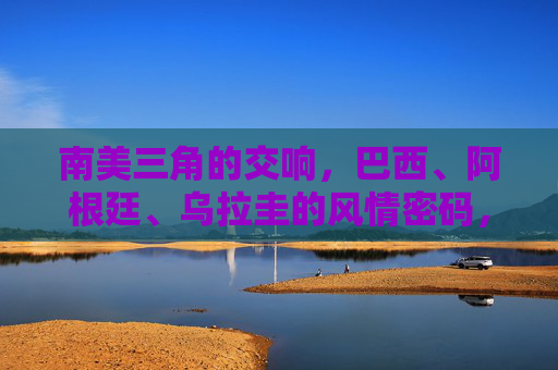 南美三角的交响，巴西、阿根廷、乌拉圭的风情密码，南美三角，风情密码的交响