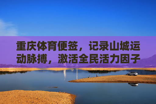 重庆体育便签,记录山城运动脉搏,激活全民活力因子,山城运动脉搏激活全民活力 重庆体育便签,记录山城运动脉搏,激活全民活力因子,山城运动脉搏激活全民活力