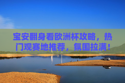 宝安翻身看欧洲杯攻略,热门观赛地推荐,氛围拉满!宝安翻身欧洲杯观赛地攻略,热门推荐,氛围拉满! 宝安翻身看欧洲杯攻略,热门观赛地推荐,氛围拉满!宝安翻身欧洲杯观赛地攻略,热门推荐,氛围拉满!