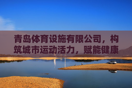 青岛体育设施有限公司,构筑城市运动活力,赋能健康生活新生态,青岛体育设施有限公司,构筑运动活力,赋能健康生态 青岛体育设施有限公司,构筑城市运动活力,赋能健康生活新生态,青岛体育设施有限公司,构筑运动活力,赋能健康生态
