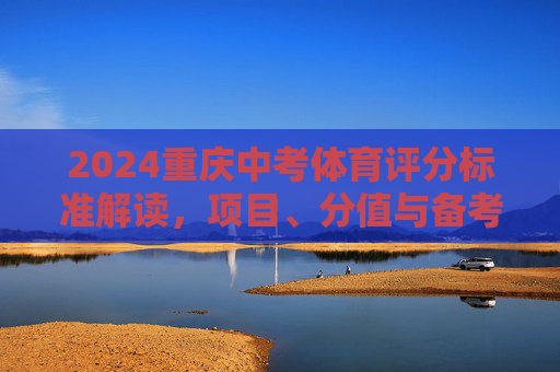 2024重庆中考体育评分标准解读，项目、分值与备考指南，2024重庆中考体育评分标准解读，项目、分值与备考指南