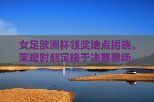 女足欧洲杯领奖地点揭晓,荣耀时刻定格于决赛赛场,女足欧洲杯领奖地点揭晓,决赛赛场荣耀定格 女足欧洲杯领奖地点揭晓,荣耀时刻定格于决赛赛场,女足欧洲杯领奖地点揭晓,决赛赛场荣耀定格