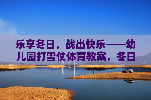 乐享冬日,战出快乐——幼儿园打雪仗体育教案,冬日打雪仗,快乐幼儿园体育教案 乐享冬日,战出快乐——幼儿园打雪仗体育教案,冬日打雪仗,快乐幼儿园体育教案