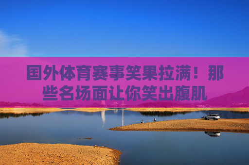 国外体育赛事笑果拉满!那些名场面让你笑出腹肌 国外体育赛事笑果拉满!那些名场面让你笑出腹肌