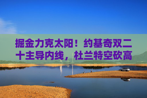 掘金力克太阳！约基奇双二十主导内线，杜兰特空砍高分，掘金力克太阳，约基奇双二十主导内线，杜兰特空砍高分