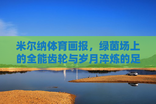 米尔纳体育画报,绿茵场上的全能齿轮与岁月淬炼的足球哲学,全能齿轮与岁月哲思,米尔纳的绿茵足球哲学 米尔纳体育画报,绿茵场上的全能齿轮与岁月淬炼的足球哲学,全能齿轮与岁月哲思,米尔纳的绿茵足球哲学